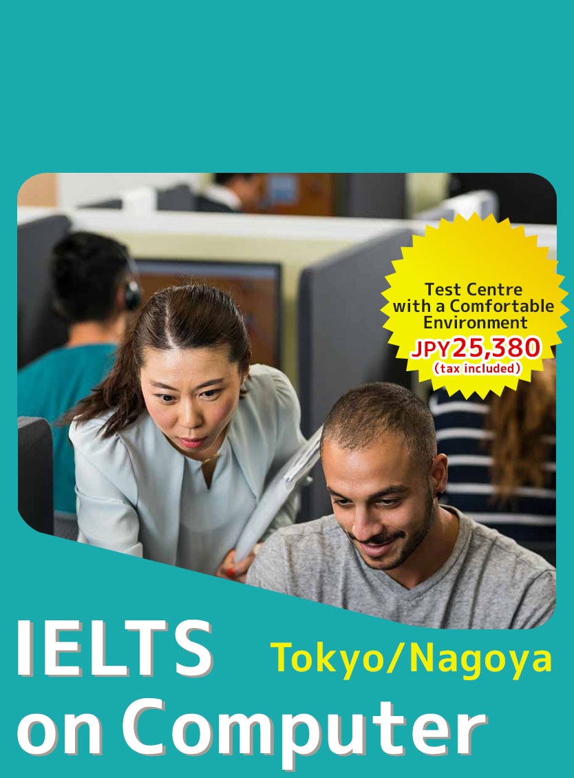 Test Centre with a Comfortable Environment JPY25,380 (tax included) Tokyo/ Osaka/ Nagoya IELTS on Computer