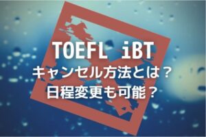 TOEFL iBTのキャンセル方法は？日程変更はどうやるの？