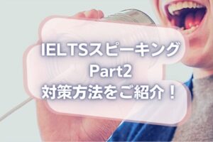 IELTSスピーキングテストパート2の攻略法を徹底解説！