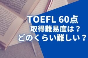 TOEFL®60点を取るのは難しい？レベルはどれくらい？