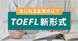 TOEFLの新形式はいつから？2023年夏の変更点、旧形式との違いを解説