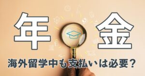 海外留学中に年金の支払いは必要？手続きの方法や特例制度について解説